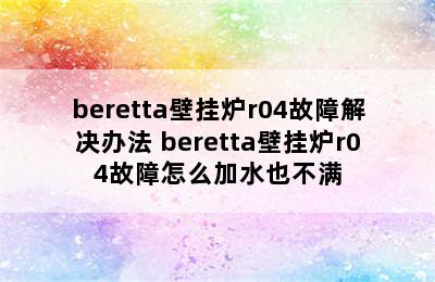 beretta壁挂炉r04故障解决办法 beretta壁挂炉r04故障怎么加水也不满